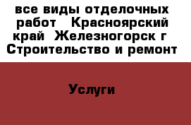 все виды отделочных работ - Красноярский край, Железногорск г. Строительство и ремонт » Услуги   . Красноярский край,Железногорск г.